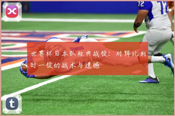 世界杯日本队经典战役:对阵比利时一役的战术与遗憾