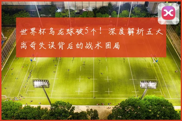 世界杯乌龙球破5个！深度解析五大离奇失误背后的战术困局