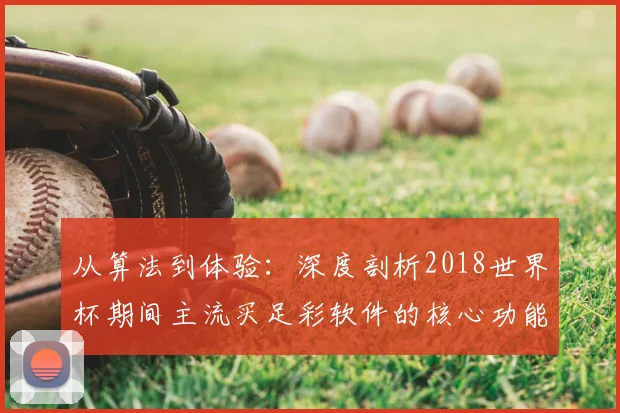 从算法到体验：深度剖析2018世界杯期间主流买足彩软件的核心功能
