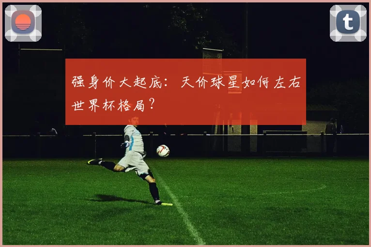 强身价大起底：天价球星如何左右世界杯格局？