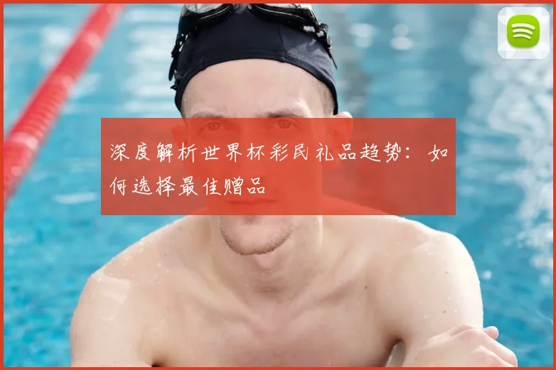 深度解析世界杯彩民礼品趋势：如何选择最佳赠品