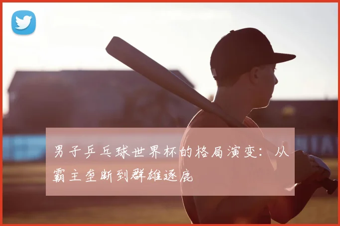 男子乒乓球世界杯的格局演变：从霸主垄断到群雄逐鹿