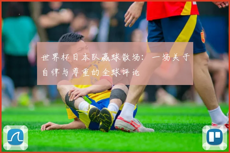 世界杯日本队赢球散场：一场关于自律与尊重的全球评论